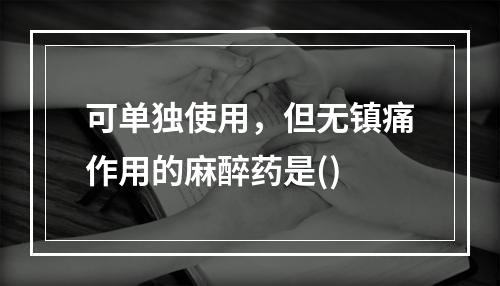 可单独使用，但无镇痛作用的麻醉药是()