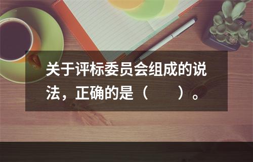 关于评标委员会组成的说法，正确的是（　　）。