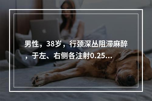 男性，38岁，行颈深丛阻滞麻醉，于左、右侧各注射0.25%布