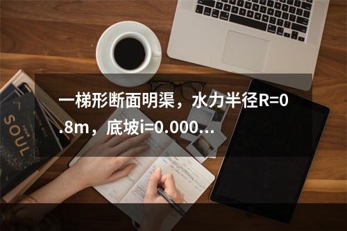 一梯形断面明渠，水力半径R=0.8m，底坡i=0.0006