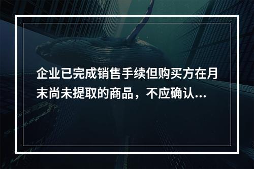 企业已完成销售手续但购买方在月末尚未提取的商品，不应确认收入