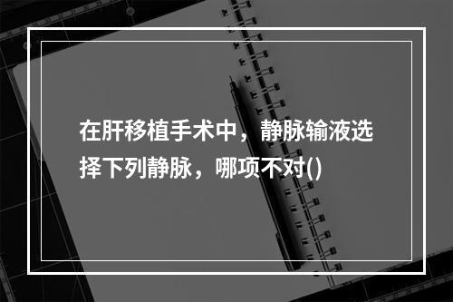 在肝移植手术中，静脉输液选择下列静脉，哪项不对()