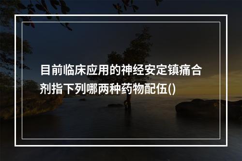 目前临床应用的神经安定镇痛合剂指下列哪两种药物配伍()