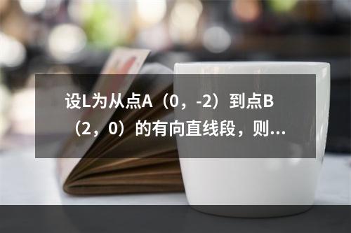 设L为从点A（0，-2）到点B（2，0）的有向直线段，则对