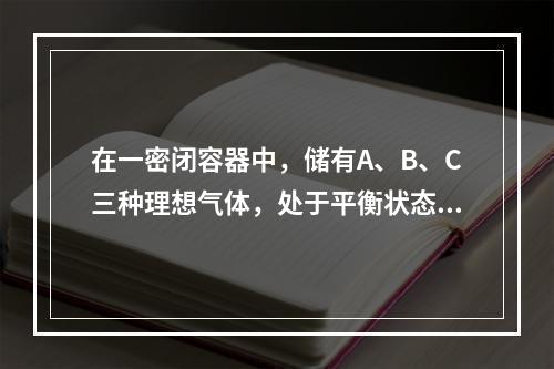 在一密闭容器中，储有A、B、C三种理想气体，处于平衡状态。