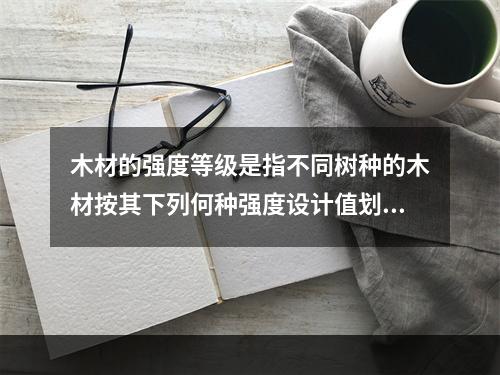 木材的强度等级是指不同树种的木材按其下列何种强度设计值划分