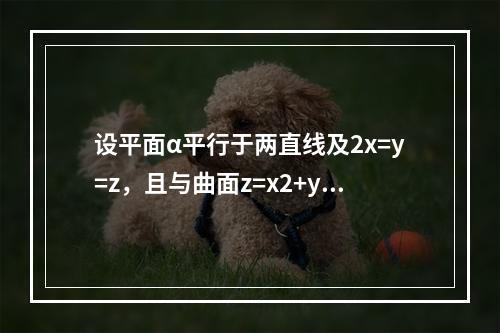 设平面α平行于两直线及2x=y=z，且与曲面z=x2+y2