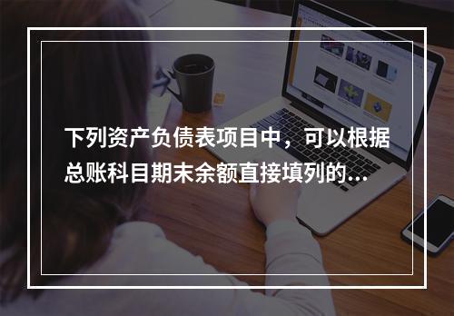 下列资产负债表项目中，可以根据总账科目期末余额直接填列的是（