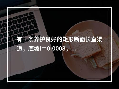 有一条养护良好的矩形断面长直渠道，底坡i＝0.0008，底