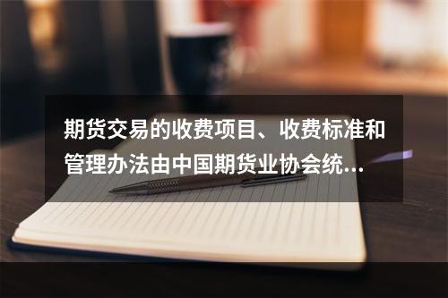 期货交易的收费项目、收费标准和管理办法由中国期货业协会统一制