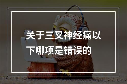 关于三叉神经痛以下哪项是错误的