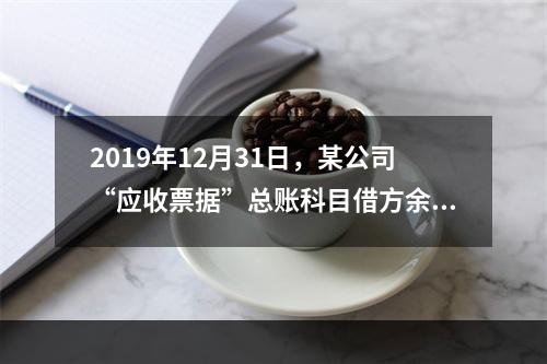 2019年12月31日，某公司“应收票据”总账科目借方余额1