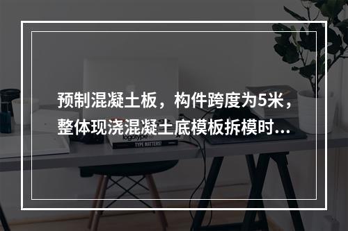 预制混凝土板，构件跨度为5米，整体现浇混凝土底模板拆模时所需