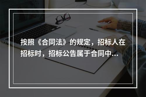 按照《合同法》的规定，招标人在招标时，招标公告属于合同中的