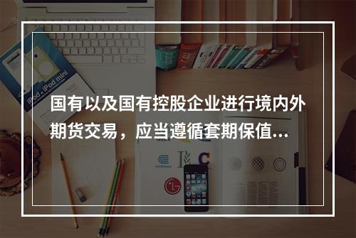 国有以及国有控股企业进行境内外期货交易，应当遵循套期保值的原