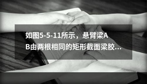 如图5-5-11所示，悬臂梁AB由两根相同的矩形截面梁胶合