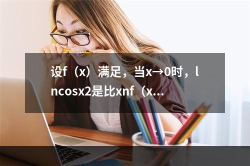 设f（x）满足，当x→0时，lncosx2是比xnf（x）