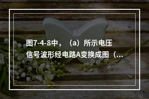 图7-4-8中，（a）所示电压信号波形经电路A变换成图（b