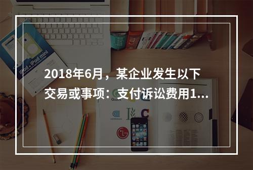 2018年6月，某企业发生以下交易或事项：支付诉讼费用10万