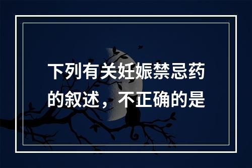 下列有关妊娠禁忌药的叙述，不正确的是