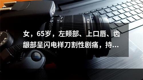 女，65岁，左颊部、上口唇、齿龈部呈闪电样刀割性剧痛，持续数