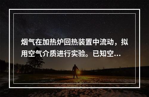 烟气在加热炉回热装置中流动，拟用空气介质进行实验。已知空气