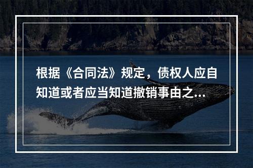 根据《合同法》规定，债权人应自知道或者应当知道撤销事由之日