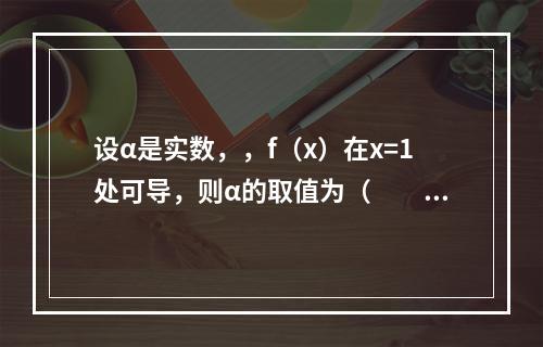 设α是实数，，f（x）在x=1处可导，则α的取值为（　　）