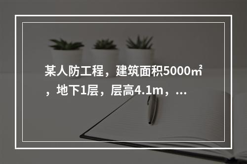 某人防工程，建筑面积5000㎡，地下1层，层高4.1m，基础