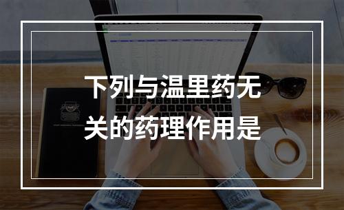 下列与温里药无关的药理作用是