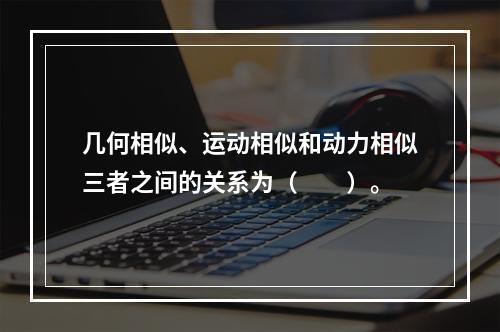 几何相似、运动相似和动力相似三者之间的关系为（　　）。