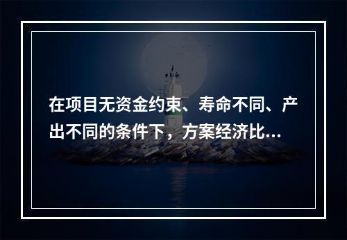 在项目无资金约束、寿命不同、产出不同的条件下，方案经济比选