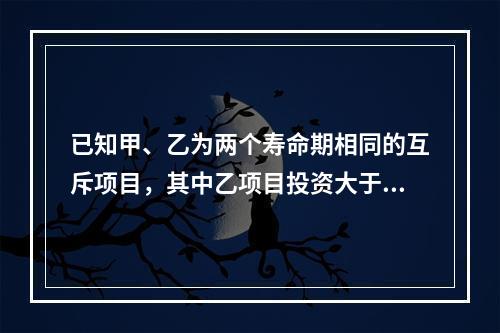 已知甲、乙为两个寿命期相同的互斥项目，其中乙项目投资大于甲