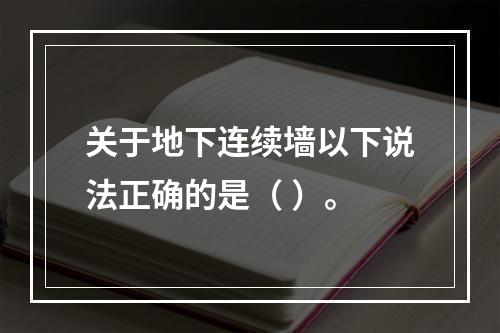 关于地下连续墙以下说法正确的是（ ）。