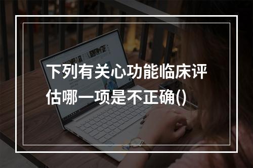 下列有关心功能临床评估哪一项是不正确()