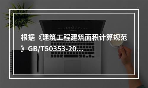 根据《建筑工程建筑面积计算规范》GB/T50353-2013