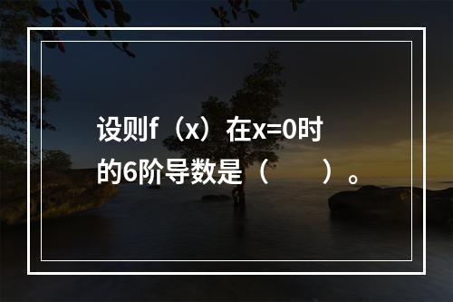 设则f（x）在x=0时的6阶导数是（　　）。