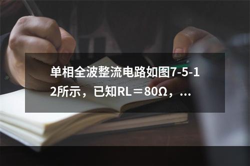 单相全波整流电路如图7-5-12所示，已知RL＝80Ω，U