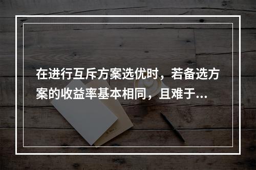 在进行互斥方案选优时，若备选方案的收益率基本相同，且难于估