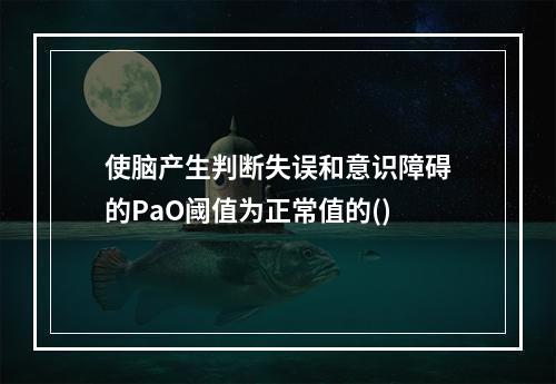 使脑产生判断失误和意识障碍的PaO阈值为正常值的()