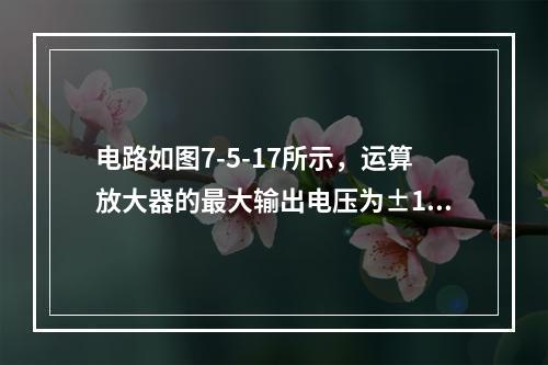 电路如图7-5-17所示，运算放大器的最大输出电压为±12