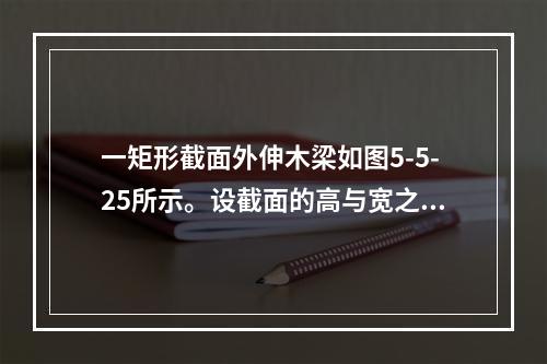 一矩形截面外伸木梁如图5-5-25所示。设截面的高与宽之比