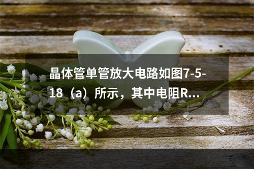 晶体管单管放大电路如图7-5-18（a）所示，其中电阻RB