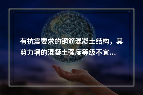 有抗震要求的钢筋混凝土结构，其剪力墙的混凝土强度等级不宜超