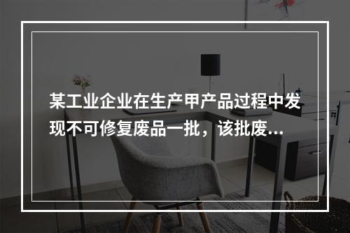 某工业企业在生产甲产品过程中发现不可修复废品一批，该批废品的