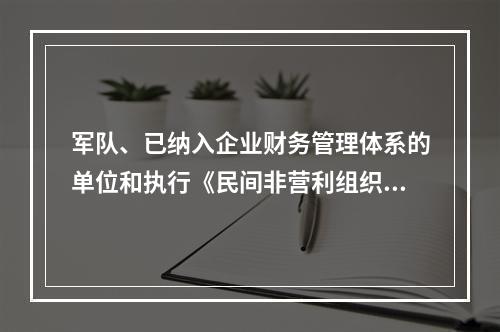 军队、已纳入企业财务管理体系的单位和执行《民间非营利组织会计