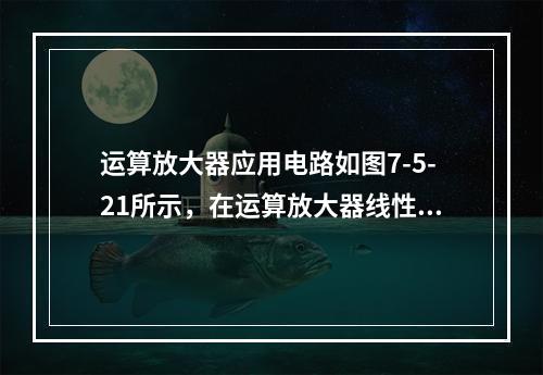 运算放大器应用电路如图7-5-21所示，在运算放大器线性工