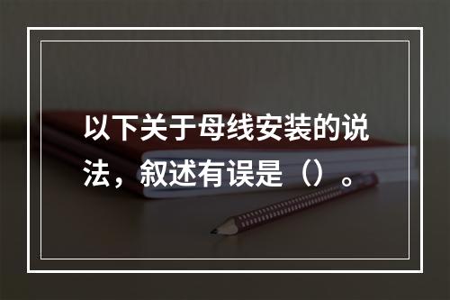 以下关于母线安装的说法，叙述有误是（）。