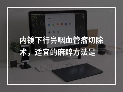 内镜下行鼻咽血管瘤切除术，适宜的麻醉方法是