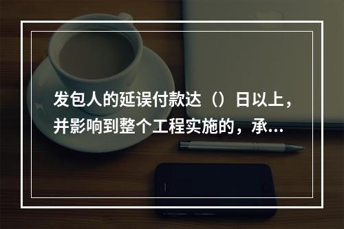 发包人的延误付款达（）日以上，并影响到整个工程实施的，承包人